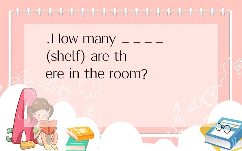 .How many ____(shelf) are there in the room?