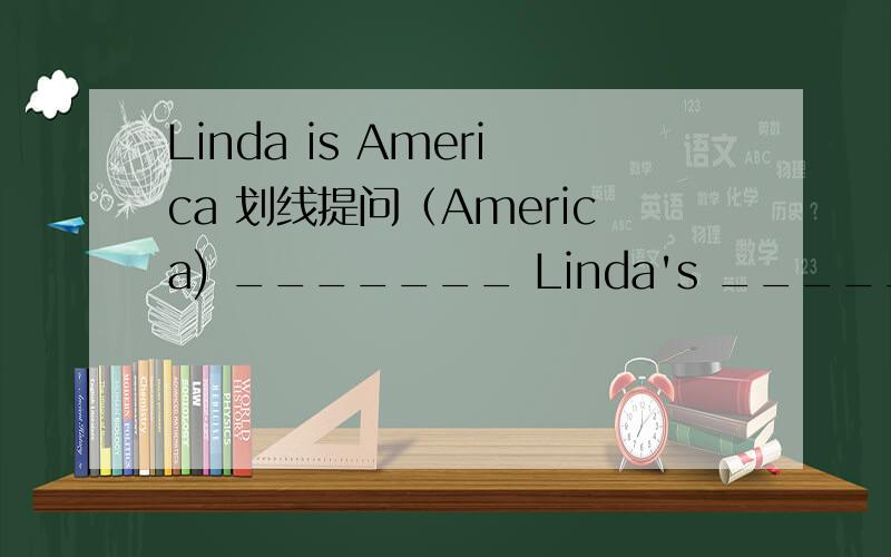 Linda is America 划线提问（America) _______ Linda's ________