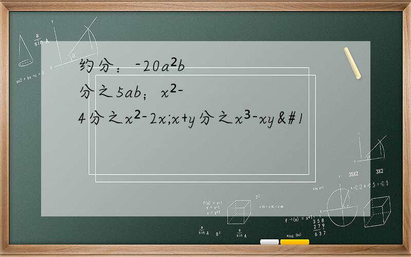 约分：-20a²b分之5ab；x²-4分之x²-2x;x+y分之x³-xy