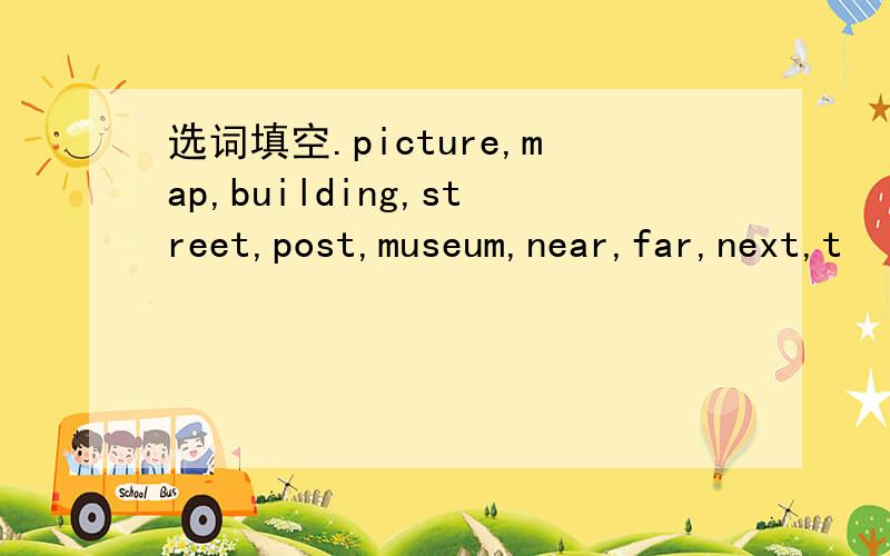 选词填空.picture,map,building,street,post,museum,near,far,next,t