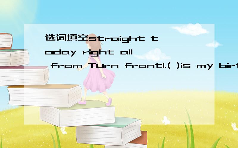 选词填空straight today right all from Turn front1.( )is my birth