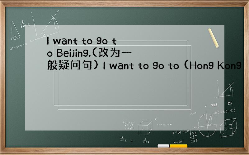 I want to go to Beijing.(改为一般疑问句) I want to go to (Hong Kong