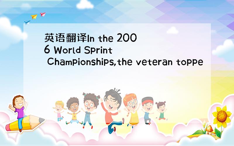 英语翻译In the 2006 World Sprint Championships,the veteran toppe