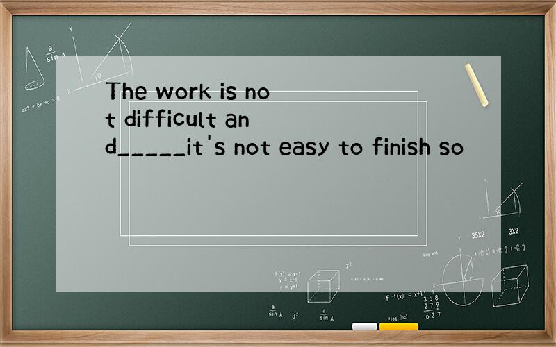 The work is not difficult and_____it's not easy to finish so