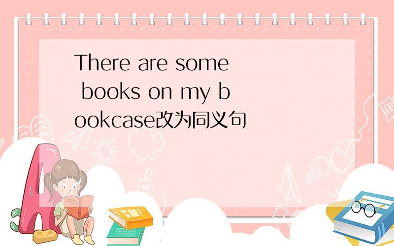 There are some books on my bookcase改为同义句