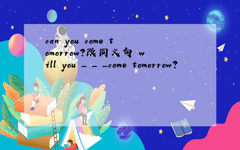 can you come tomorrow?改同义句 will you _ _ _come tomorrow?