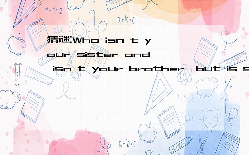 猜谜:Who isn t your sister and isn t your brother,but is still