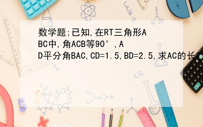 数学题;已知,在RT三角形ABC中,角ACB等90°,AD平分角BAC,CD=1.5,BD=2.5,求AC的长?