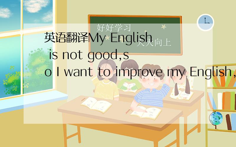 英语翻译My English is not good,so I want to improve my English,i