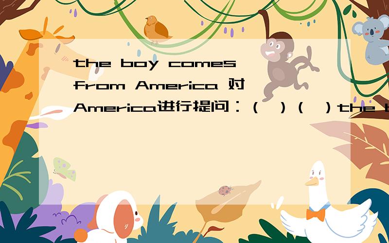 the boy comes from America 对America进行提问：（ ）（ ）the boy（ ）from