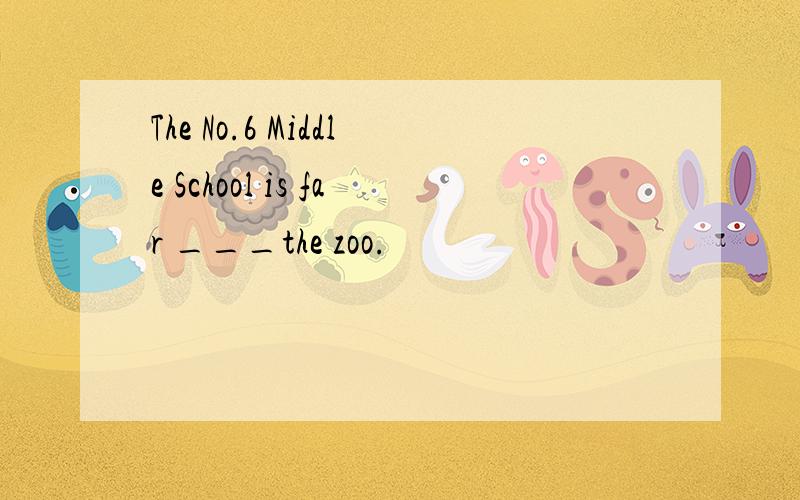 The No.6 Middle School is far ___the zoo.