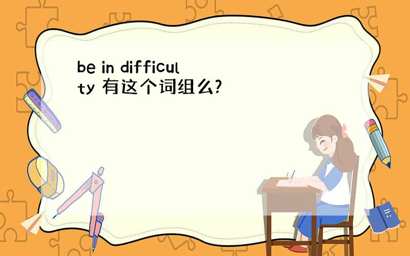 be in difficulty 有这个词组么?