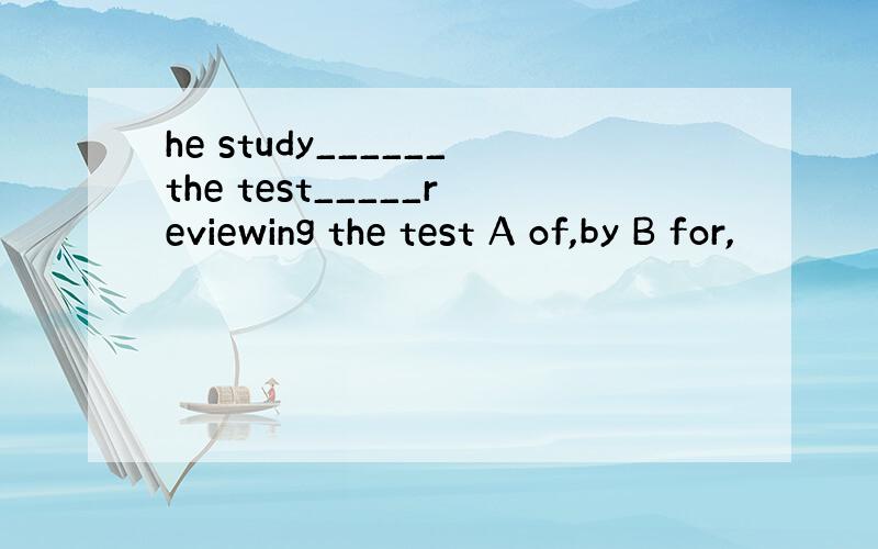 he study______the test_____reviewing the test A of,by B for,