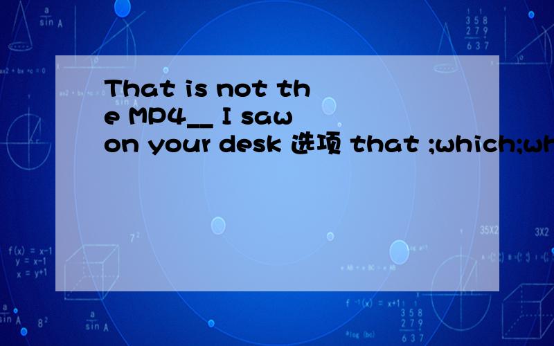 That is not the MP4__ I saw on your desk 选项 that ;which;who;