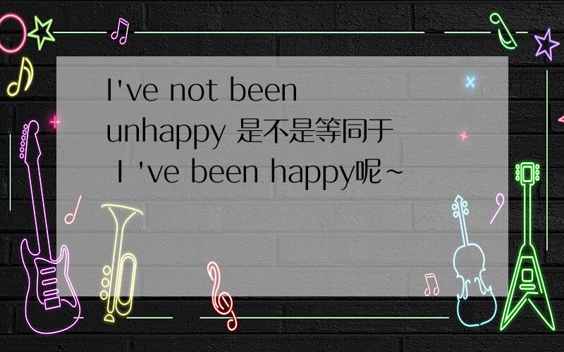 I've not been unhappy 是不是等同于 I 've been happy呢~