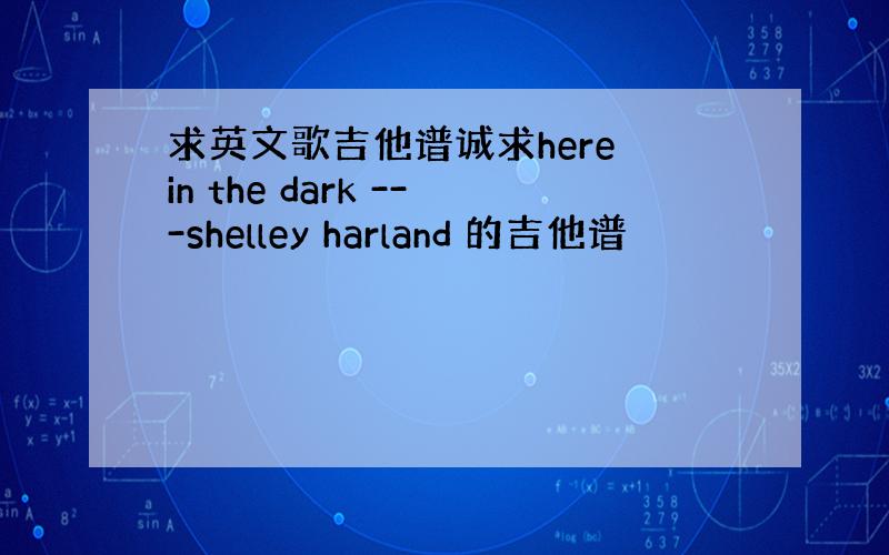 求英文歌吉他谱诚求here in the dark ---shelley harland 的吉他谱