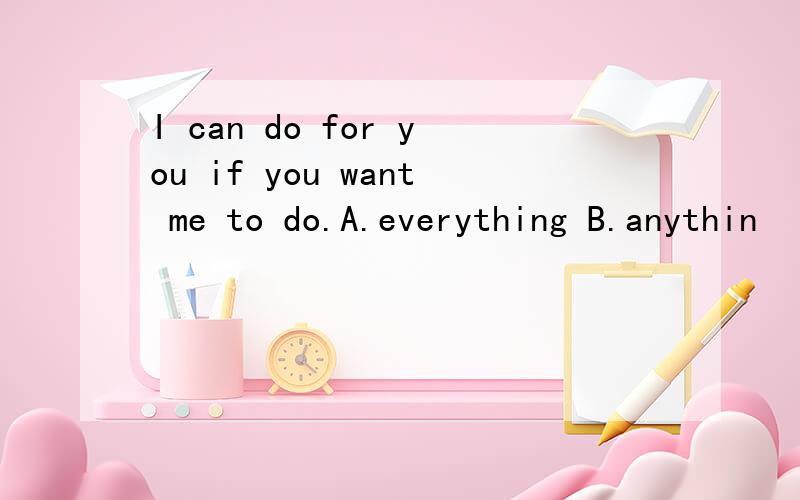 I can do for you if you want me to do.A.everything B.anythin