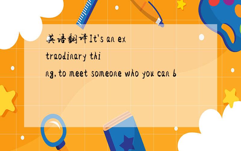 英语翻译It's an extraodinary thing,to meet someone who you can b
