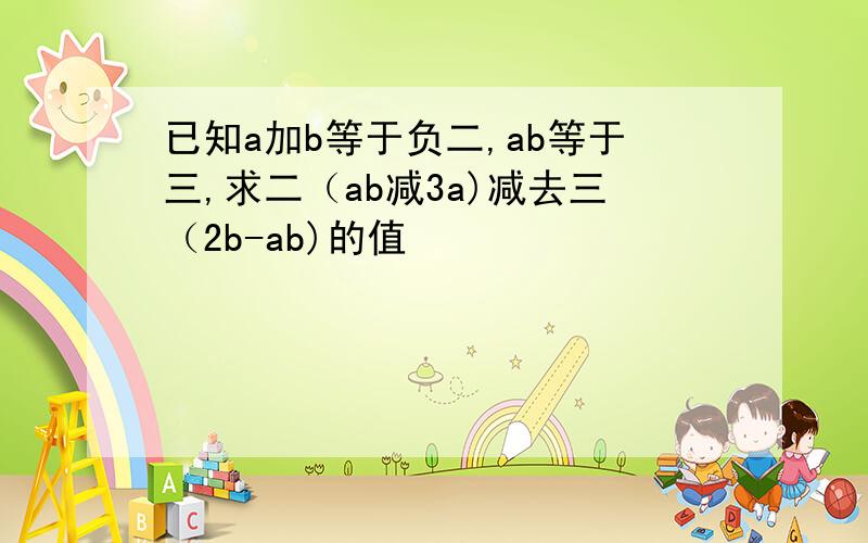已知a加b等于负二,ab等于三,求二（ab减3a)减去三（2b-ab)的值