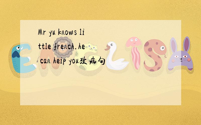 Mr yu knows little french.he can heip you改病句
