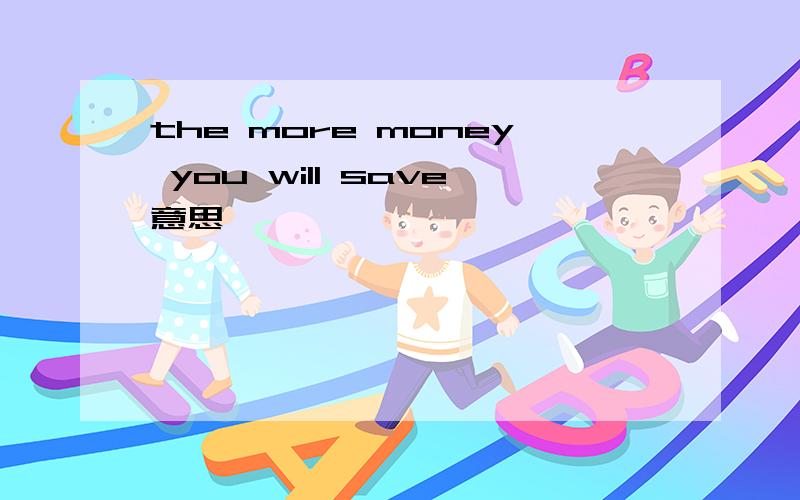 the more money you will save意思