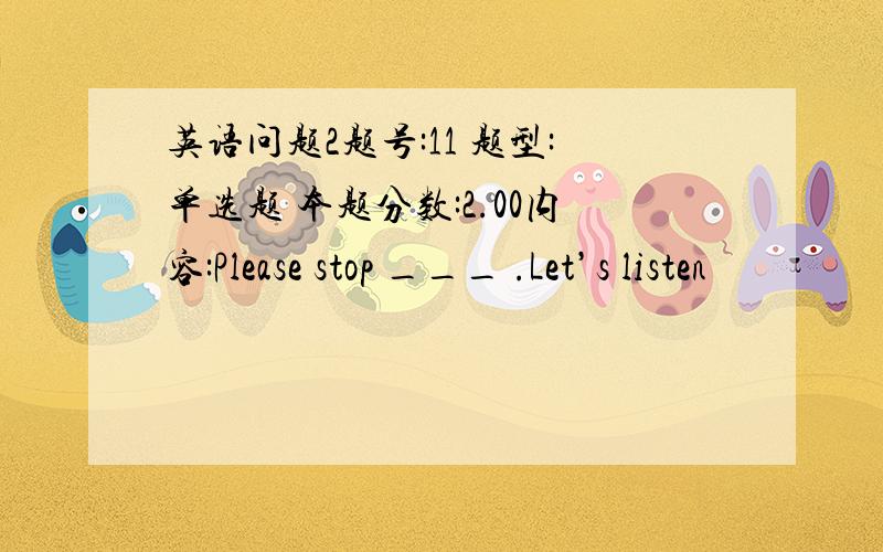 英语问题2题号:11 题型:单选题 本题分数:2.00内容:Please stop ___ .Let’s listen