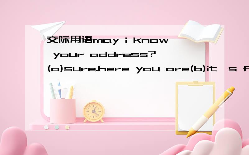 交际用语may i know your address?(a)sure.here you are(b)it's far
