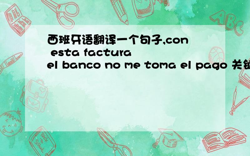 西班牙语翻译一个句子,con esta factura el banco no me toma el pago 关键字