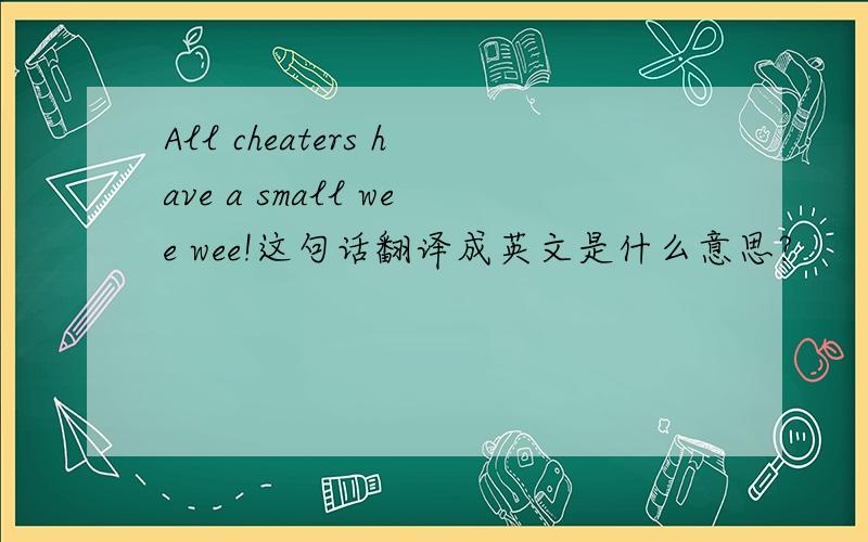 All cheaters have a small wee wee!这句话翻译成英文是什么意思?