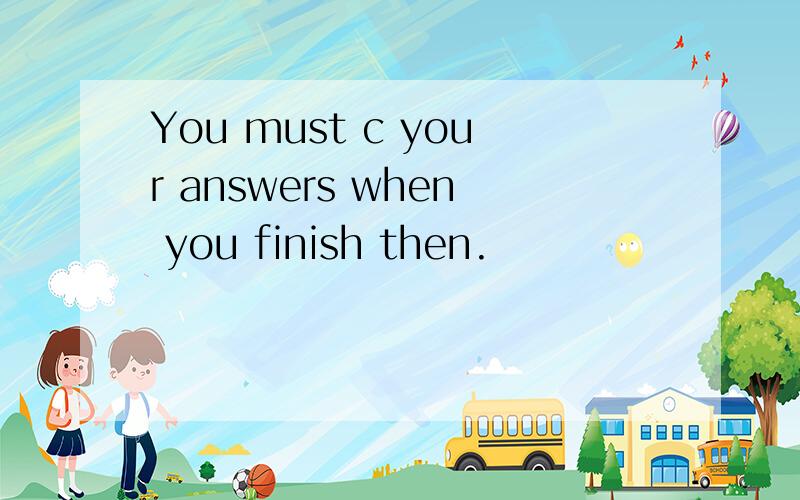You must c your answers when you finish then.