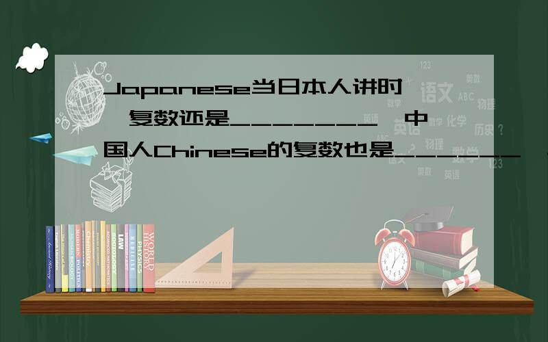 Japanese当日本人讲时,复数还是_______,中国人Chinese的复数也是______,单复数同形的还有___