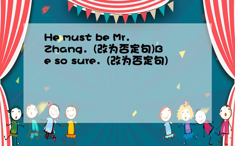 He must be Mr．Zhang．(改为否定句)Be so sure．(改为否定句)