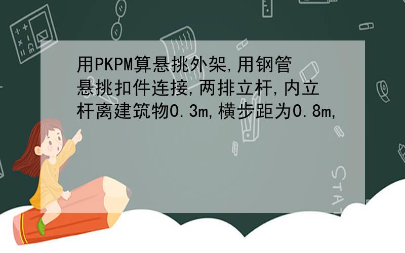 用PKPM算悬挑外架,用钢管悬挑扣件连接,两排立杆,内立杆离建筑物0.3m,横步距为0.8m,