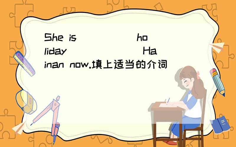 She is _____holiday_______Hainan now.填上适当的介词