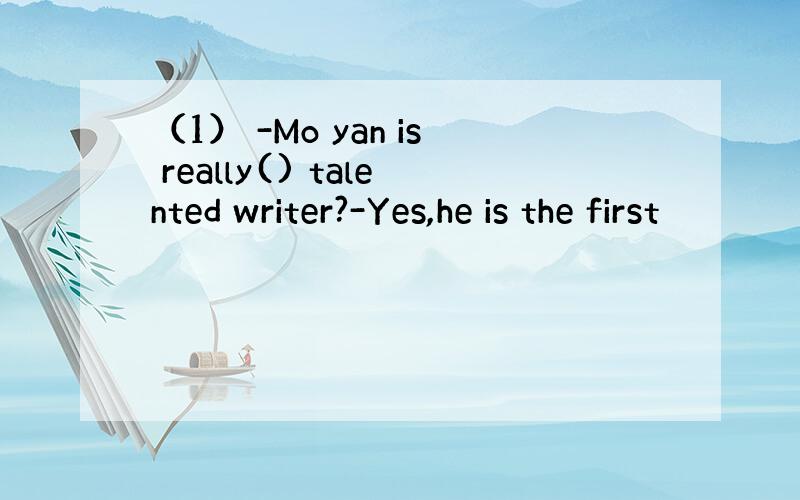 （1） -Mo yan is really() talented writer?-Yes,he is the first
