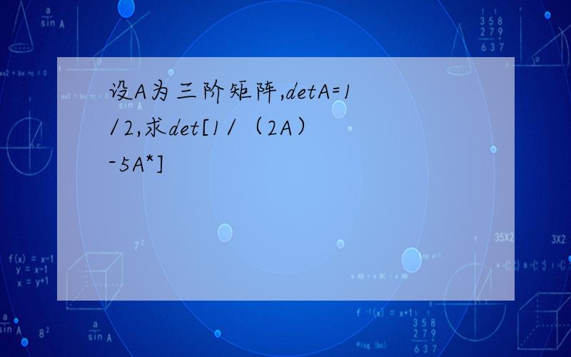 设A为三阶矩阵,detA=1/2,求det[1/（2A）-5A*]
