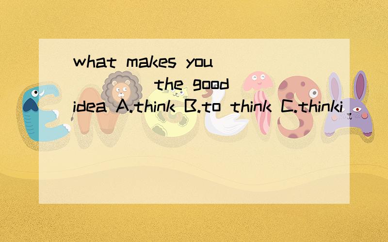 what makes you ____the good idea A.think B.to think C.thinki