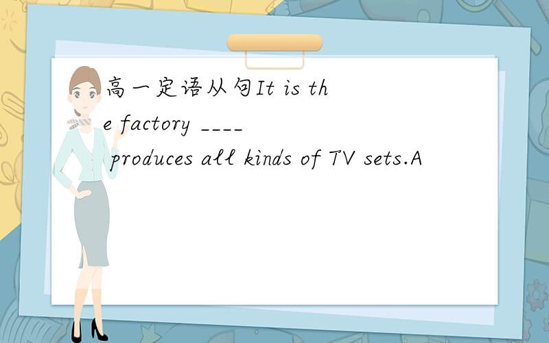 高一定语从句It is the factory ____ produces all kinds of TV sets.A
