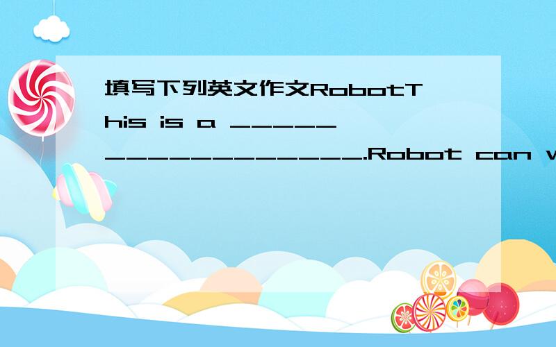 填写下列英文作文RobotThis is a _________________.Robot can walk with