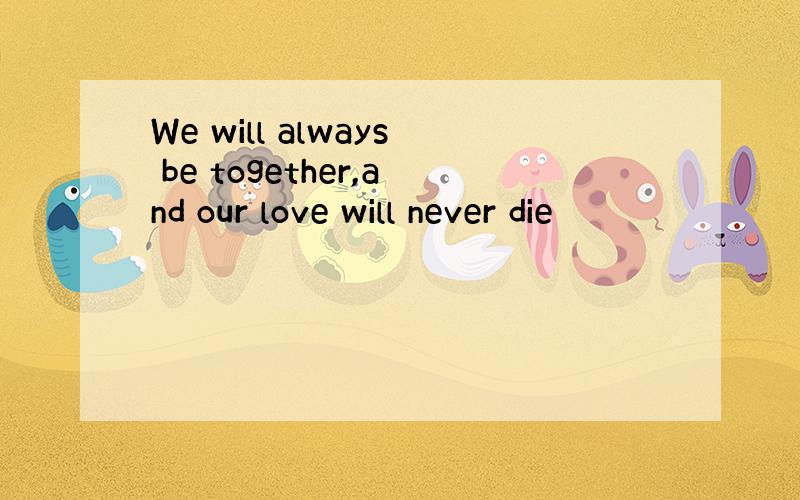 We will always be together,and our love will never die