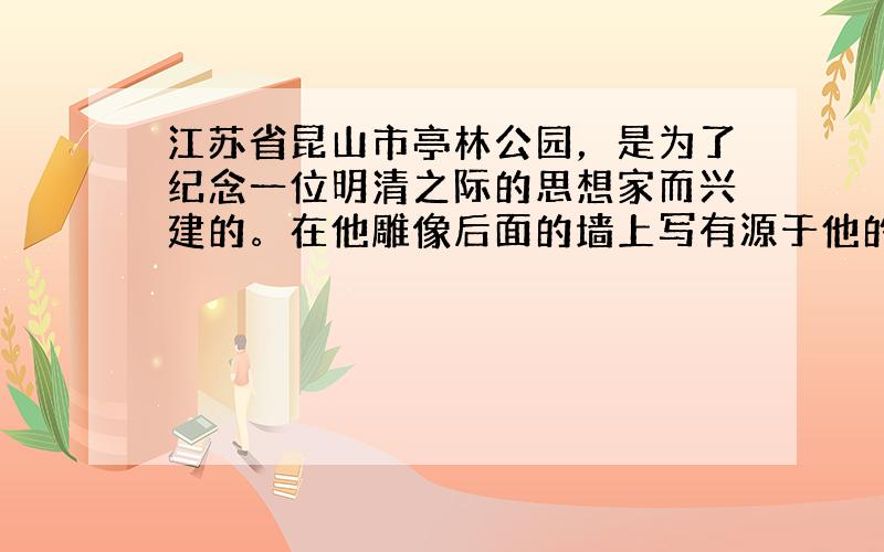 江苏省昆山市亭林公园，是为了纪念一位明清之际的思想家而兴建的。在他雕像后面的墙上写有源于他的名言“天下兴亡，匹夫有责”，