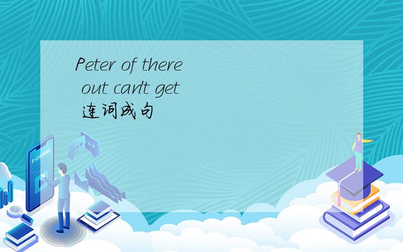 Peter of there out can't get 连词成句