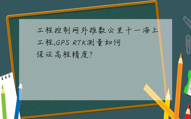 工程控制网外推数公里干一海上工程,GPS RTK测量如何保证高程精度?