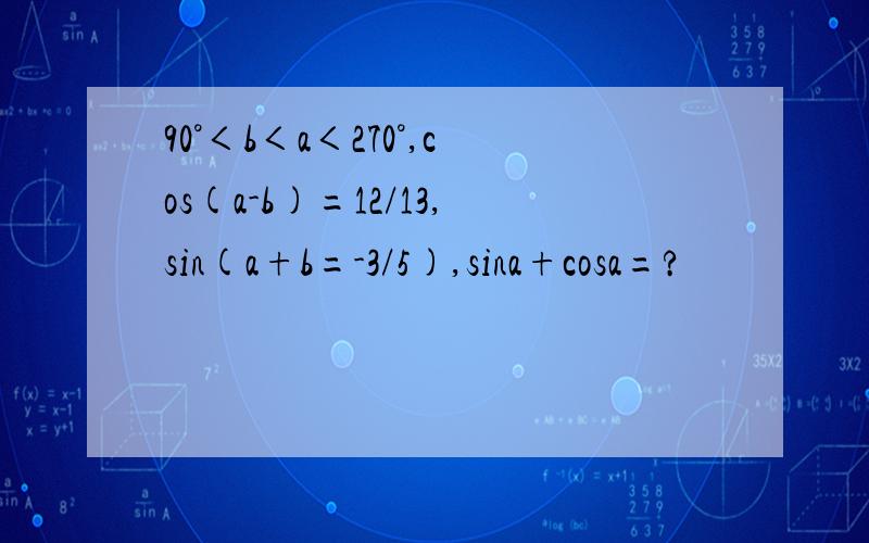 90°＜b＜a＜270°,cos(a-b)=12/13,sin(a+b=-3/5),sina+cosa=?