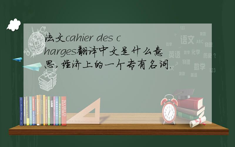 法文cahier des charges翻译中文是什么意思,经济上的一个专有名词.