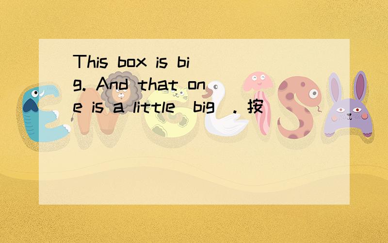 This box is big. And that one is a little(big). 按