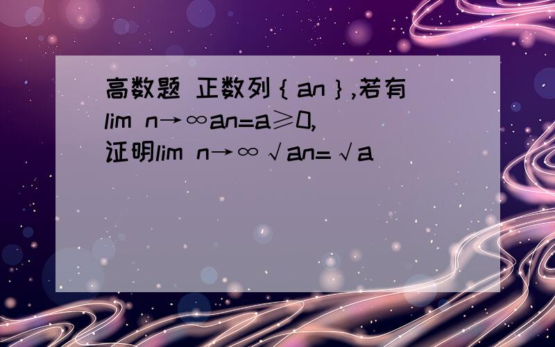 高数题 正数列｛an｝,若有lim n→∞an=a≥0,证明lim n→∞√an=√a