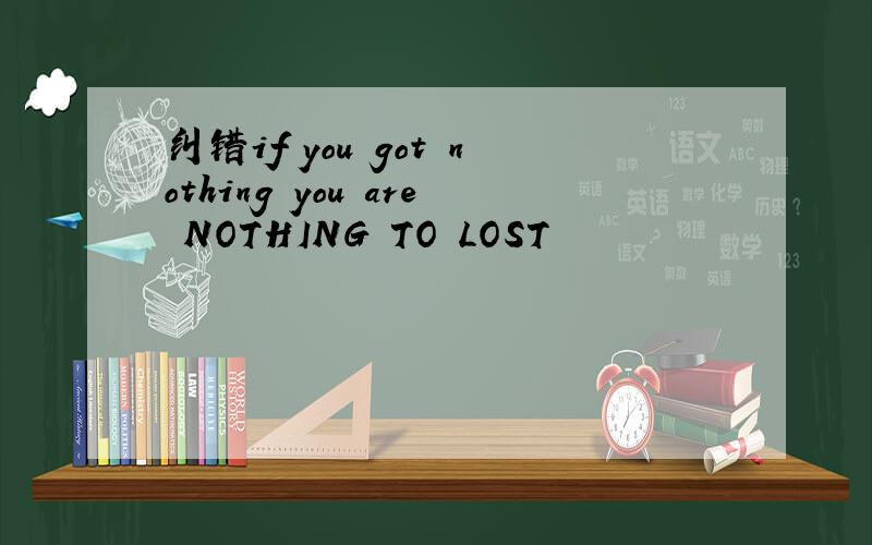 纠错if you got nothing you are NOTHING TO LOST
