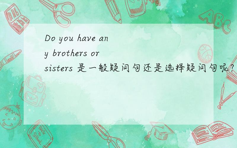Do you have any brothers or sisters 是一般疑问句还是选择疑问句呢?