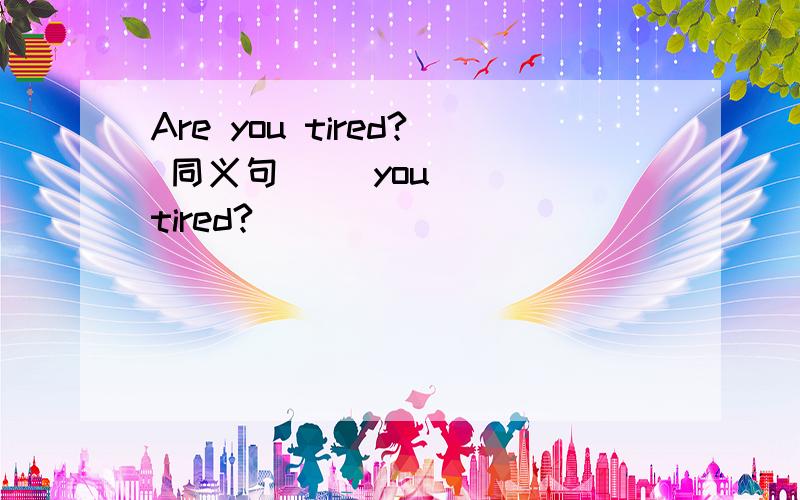 Are you tired? 同义句 （）you （） tired?